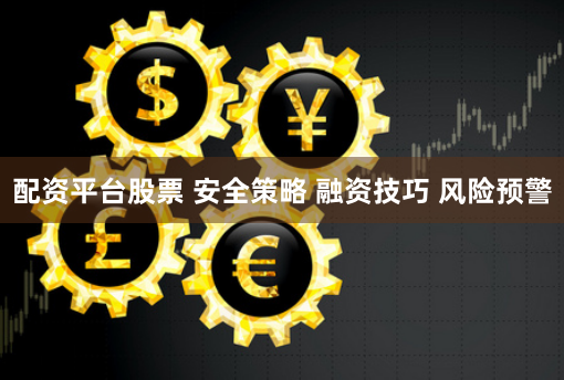 配资平台股票 安全策略 融资技巧 风险预警