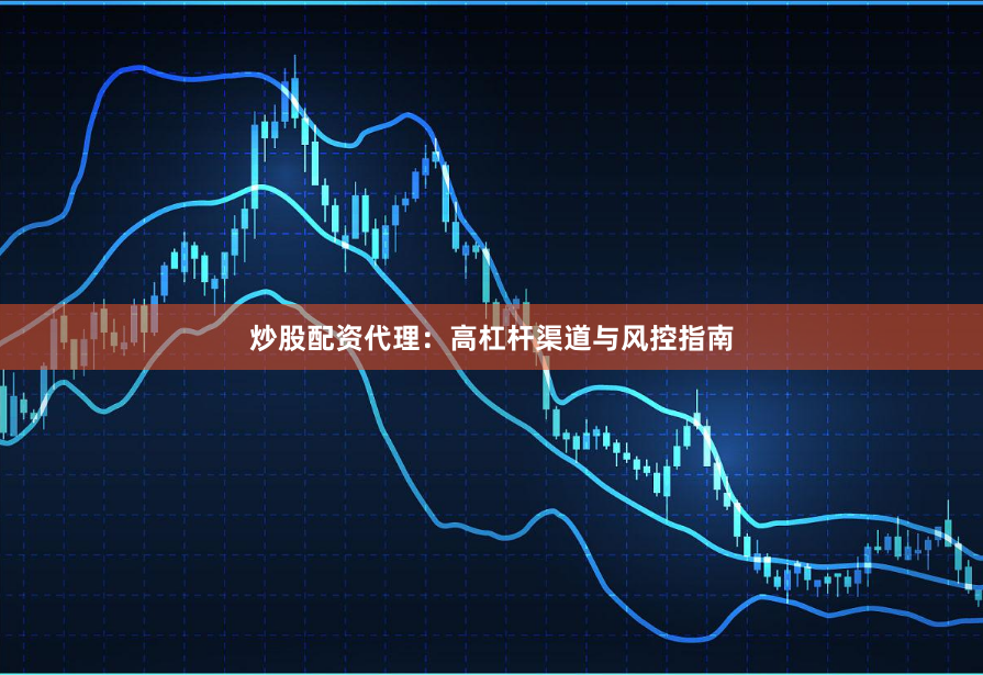 炒股配资代理：高杠杆渠道与风控指南