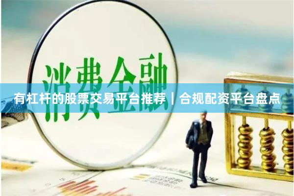 有杠杆的股票交易平台推荐｜合规配资平台盘点