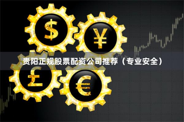 贵阳正规股票配资公司推荐（专业安全）