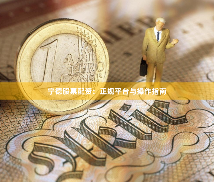 宁德股票配资：正规平台与操作指南