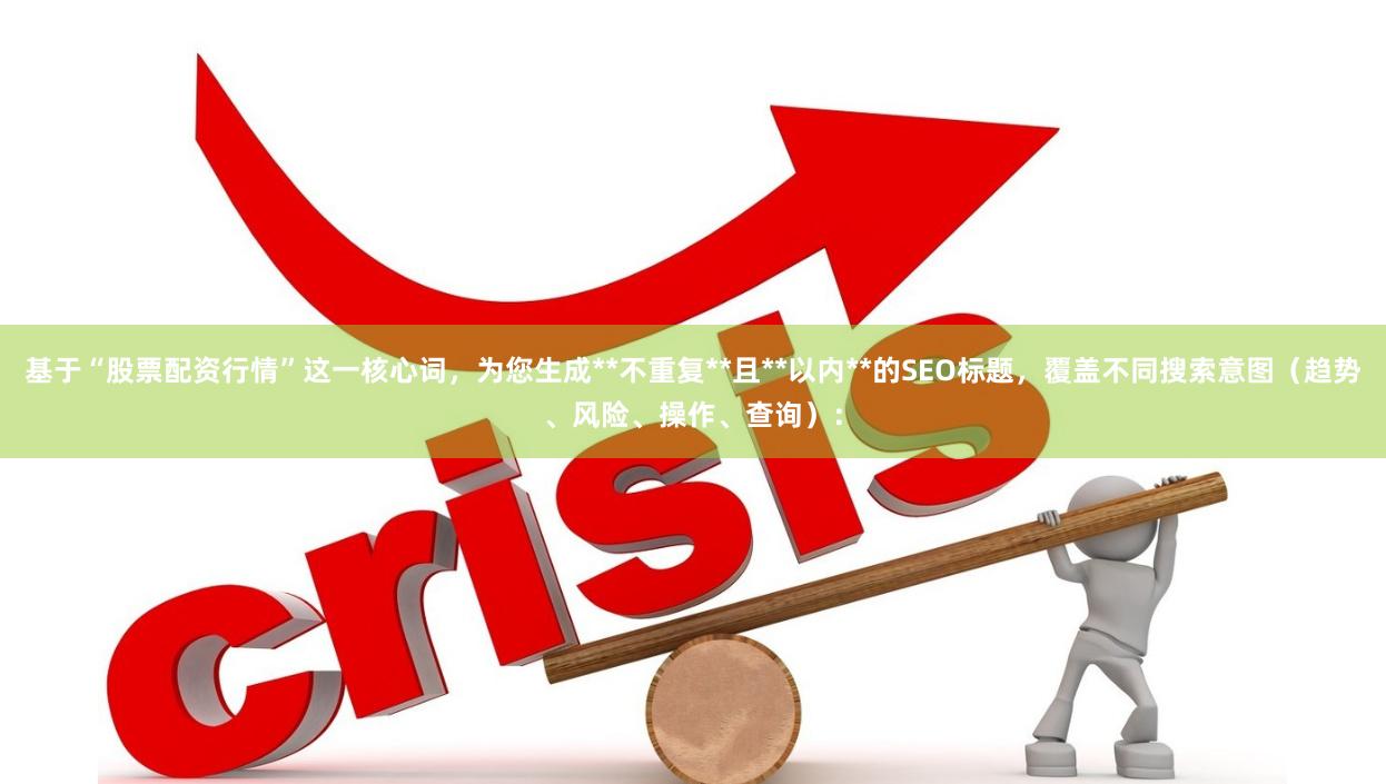 基于“股票配资行情”这一核心词，为您生成**不重复**且**以内**的SEO标题，覆盖不同搜索意图（趋势、风险、操作、查询）：
